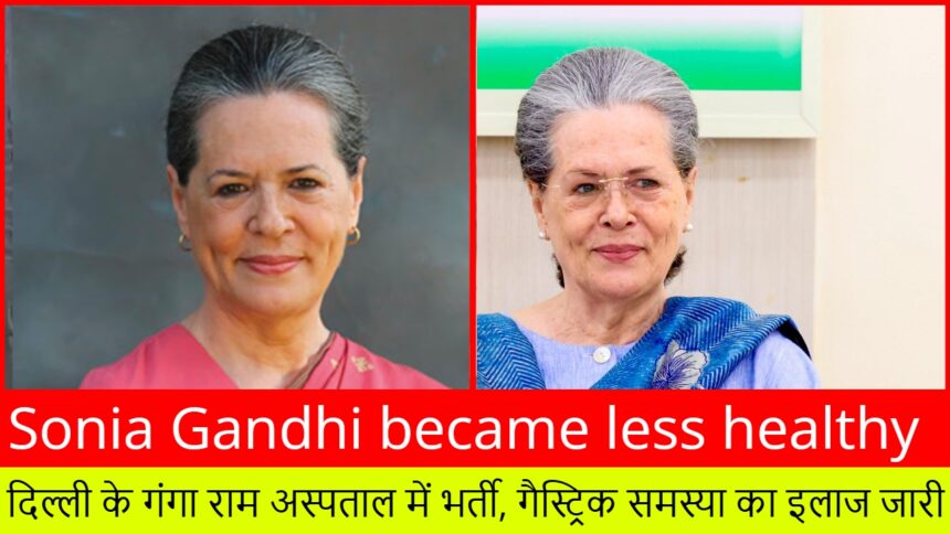 Sonia Gandhi became less healthy:- दिल्ली के गंगा राम अस्पताल में भर्ती, गैस्ट्रिक समस्या का इलाज जारी