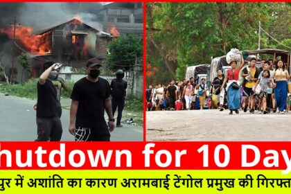 Shutdown for 10 Days :- मणिपुर में अशांति का कारण अरामबाई टेंगोल प्रमुख की गिरफ्तारी है